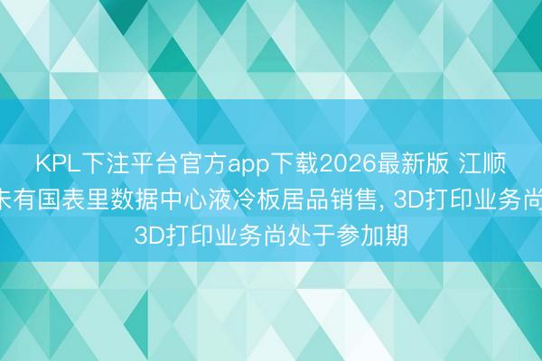 KPL下注平台官方app下载2026最新版 江顺科技: 现在未有国表里数据中心液冷板居品销售， 3D打印业务尚处于参加期