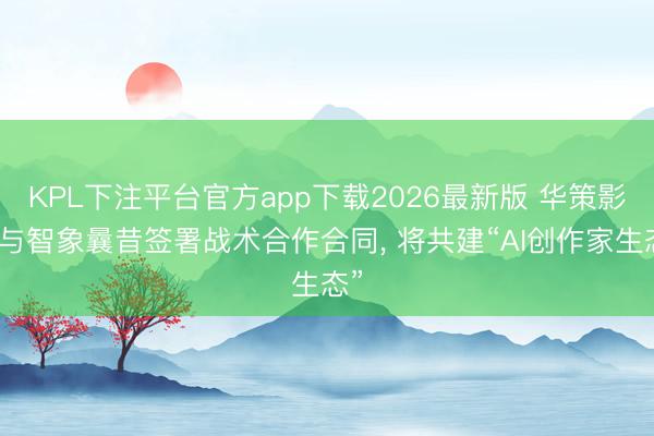 KPL下注平台官方app下载2026最新版 华策影视与智象曩昔签署战术合作合同， 将共建“AI创作家生态”