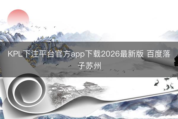 KPL下注平台官方app下载2026最新版 百度落子苏州