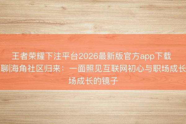 王者荣耀下注平台2026最新版官方app下载 职得一聊|海角社区归来：一面照见互联网初心与职场成长的镜子