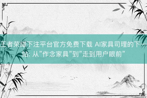 王者荣耀下注平台官方免费下载 AI家具司理的下一站: 从”作念家具”到”走到用户眼前”