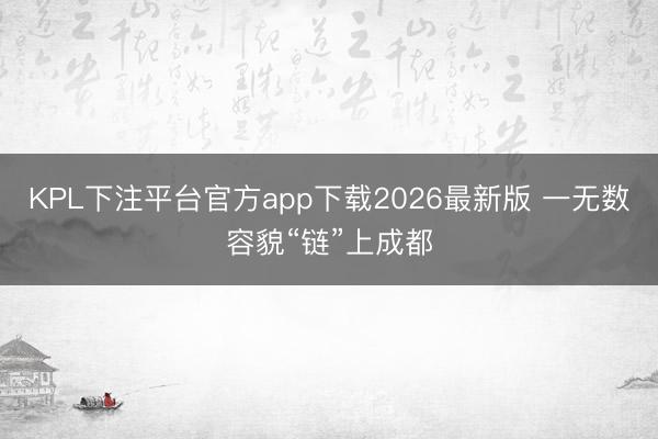 KPL下注平台官方app下载2026最新版 一无数容貌“链”上成都
