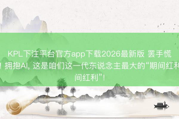 KPL下注平台官方app下载2026最新版 罢手慌乱! 拥抱AI, 这是咱们这一代东说念主最大的“期间红利”!