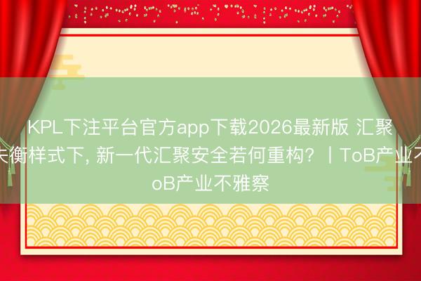 KPL下注平台官方app下载2026最新版 汇聚安全失衡样式下， 新一代汇聚安全若何重构? 丨ToB产业不雅察