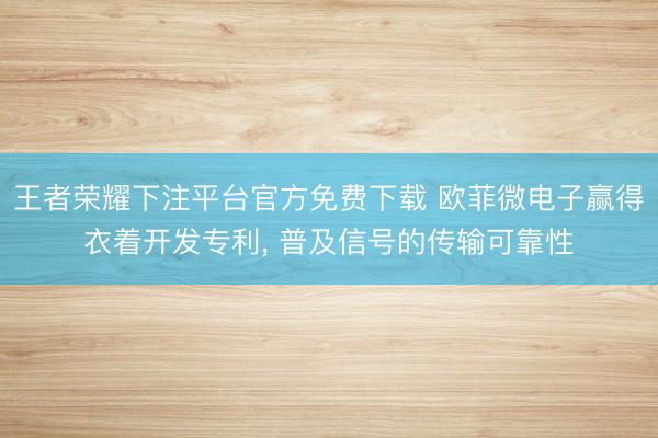 王者荣耀下注平台官方免费下载 欧菲微电子赢得衣着开发专利， 普及信号的传输可靠性