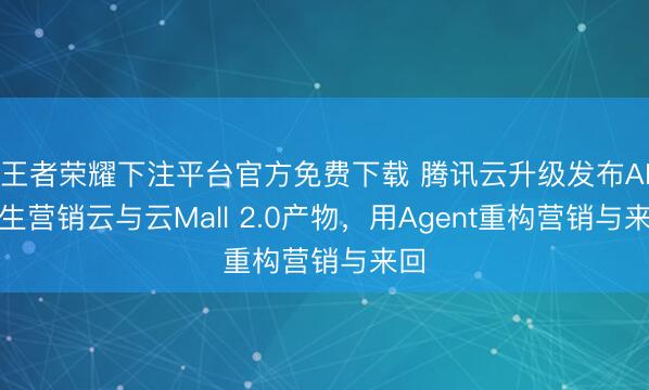 王者荣耀下注平台官方免费下载 腾讯云升级发布AI原生营销云与云Mall 2.0产物，用Agent重构营销与来回