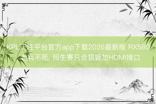KPL下注平台官方app下载2026最新版 RX580， 老兵不死， 回生赛只会猖獗加HDMI接口
