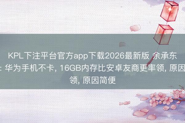 KPL下注平台官方app下载2026最新版 余承东科普: 华为手机不卡， 16GB内存比安卓友商更率领， 原因简便