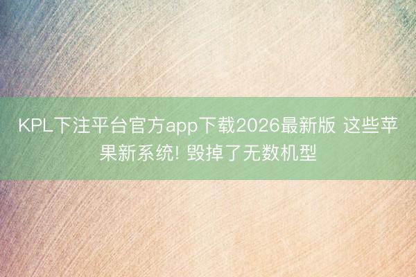KPL下注平台官方app下载2026最新版 这些苹果新系统! 毁掉了无数机型