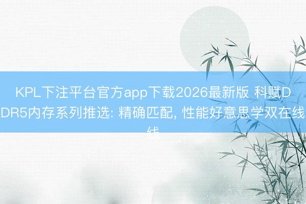 KPL下注平台官方app下载2026最新版 科赋DDR5内存系列推选: 精确匹配， 性能好意思学双在线