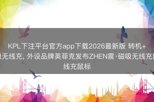 KPL下注平台官方app下载2026最新版 转机+磁吸无线充， 外设品牌英菲克发布ZHEN震·磁吸无线充鼠标