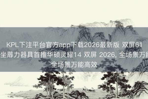 KPL下注平台官方app下载2026最新版 双屏618焕新坐蓐力器具首推华硕灵耀14 双屏 2026， 全场景万能高效