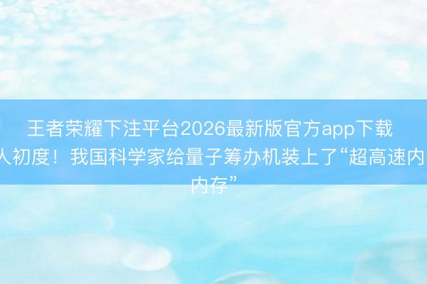王者荣耀下注平台2026最新版官方app下载 众人初度！我国科学家给量子筹办机装上了“超高速内存”