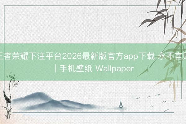 王者荣耀下注平台2026最新版官方app下载 永不言败 | 手机壁纸 Wallpaper