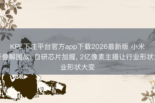 KPL下注平台官方app下载2026最新版 小米大折叠解围战: 自研芯片加握， 2亿像素主摄让行业形状大变