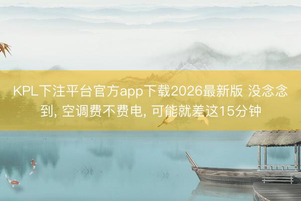 KPL下注平台官方app下载2026最新版 没念念到, 空调费不费电, 可能就差这15分钟