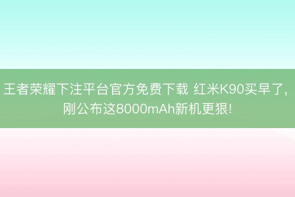 王者荣耀下注平台官方免费下载 红米K90买早了, 刚公布这8000mAh新机更狠!