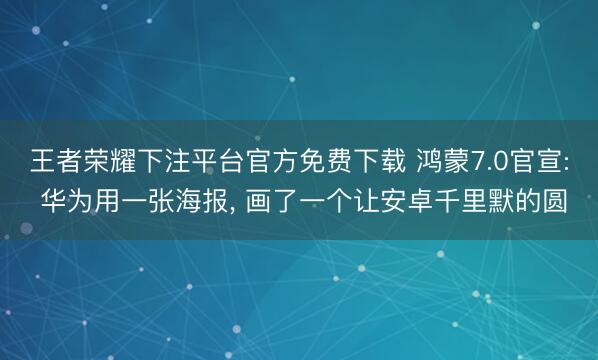 王者荣耀下注平台官方免费下载 鸿蒙7.0官宣: 华为用一张海报， 画了一个让安卓千里默的圆