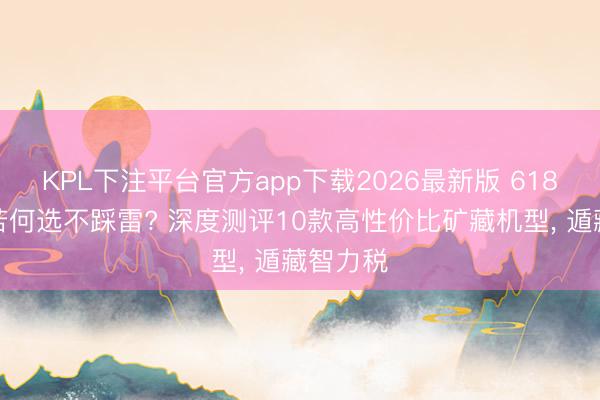 KPL下注平台官方app下载2026最新版 618擦窗机若何选不踩雷? 深度测评10款高性价比矿藏机型， 遁藏智力税