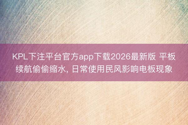 KPL下注平台官方app下载2026最新版 平板续航偷偷缩水， 日常使用民风影响电板现象