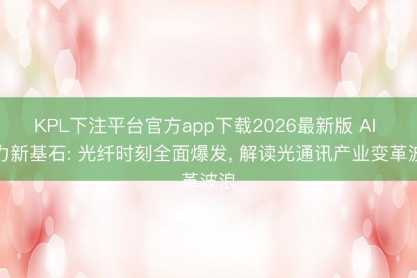 KPL下注平台官方app下载2026最新版 AI 算力新基石: 光纤时刻全面爆发， 解读光通讯产业变革波浪