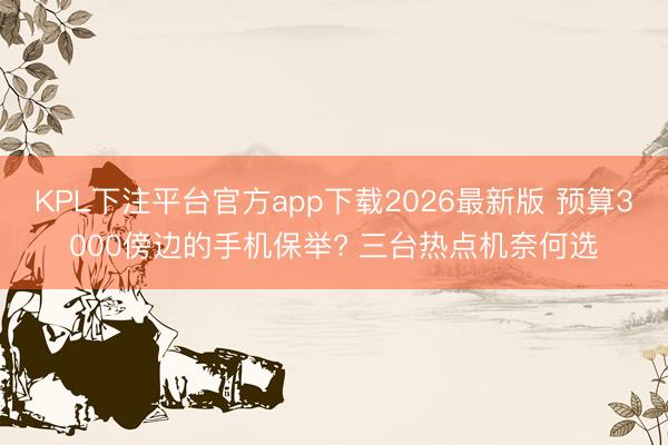 KPL下注平台官方app下载2026最新版 预算3000傍边的手机保举? 三台热点机奈何选