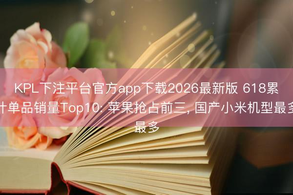 KPL下注平台官方app下载2026最新版 618累计单品销量Top10: 苹果抢占前三， 国产小米机型最多