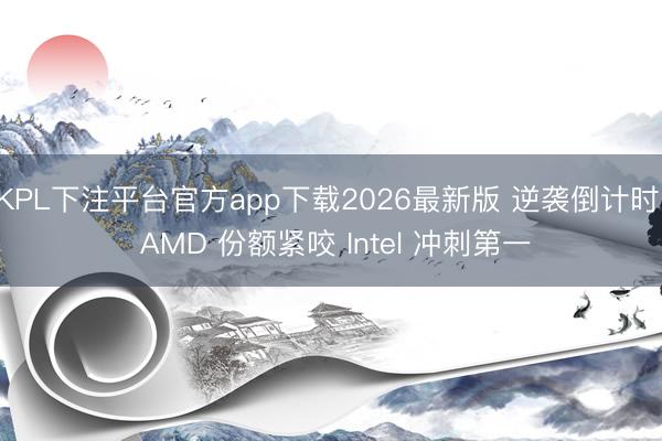 KPL下注平台官方app下载2026最新版 逆袭倒计时! AMD 份额紧咬 Intel 冲刺第一