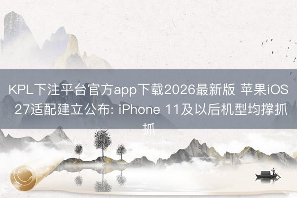 KPL下注平台官方app下载2026最新版 苹果iOS 27适配建立公布: iPhone 11及以后机型均撑抓