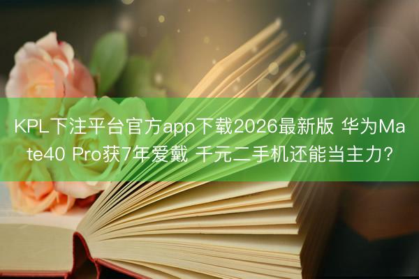 KPL下注平台官方app下载2026最新版 华为Mate40 Pro获7年爱戴 千元二手机还能当主力?