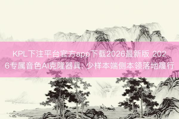 KPL下注平台官方app下载2026最新版 2026专属音色AI克隆器具: 少样本端侧本领落地履行