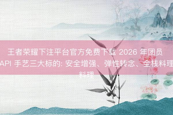 王者荣耀下注平台官方免费下载 2026 年团员 API 手艺三大标的: 安全增强、弹性转念、全栈料理