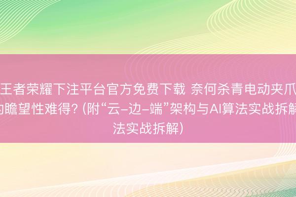 王者荣耀下注平台官方免费下载 奈何杀青电动夹爪的瞻望性难得? (附“云-边-端”架构与AI算法实战拆解)