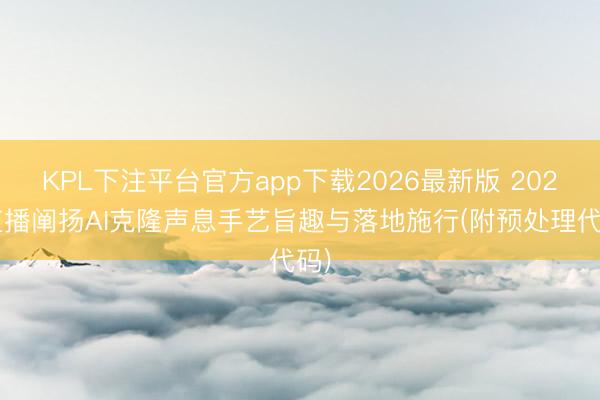 KPL下注平台官方app下载2026最新版 2026直播阐扬AI克隆声息手艺旨趣与落地施行(附预处理代码)
