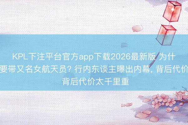 KPL下注平台官方app下载2026最新版 为什么上天际要带又名女航天员? 行内东谈主曝出内幕， 背后代价太千里重