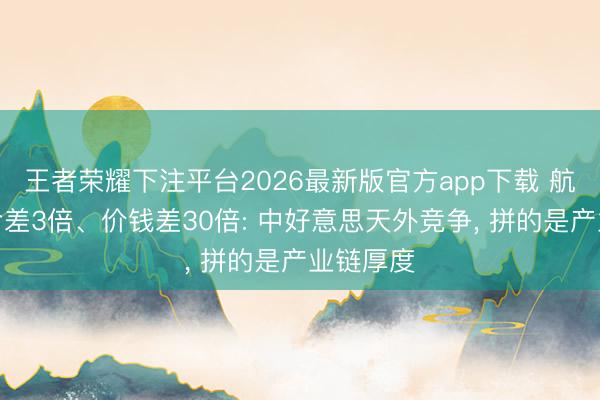 王者荣耀下注平台2026最新版官方app下载 航天服寿命差3倍、价钱差30倍: 中好意思天外竞争， 拼的是产业链厚度
