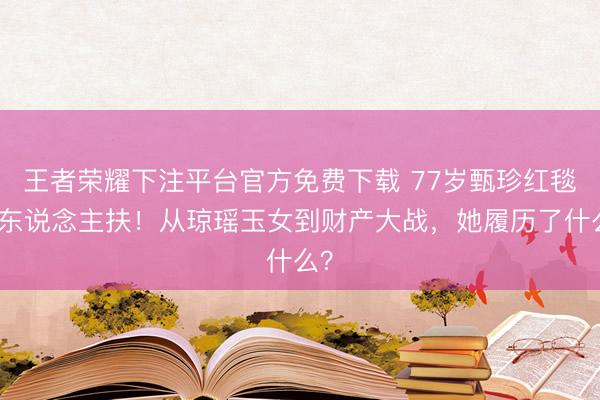王者荣耀下注平台官方免费下载 77岁甄珍红毯需东说念主扶！从琼瑶玉女到财产大战，她履历了什么？