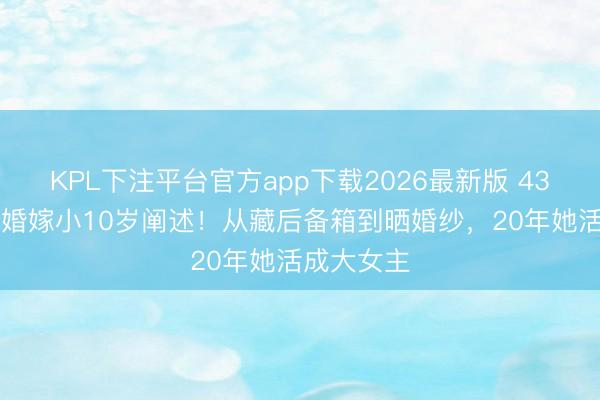 KPL下注平台官方app下载2026最新版 43岁阿Sa三婚嫁小10岁阐述！从藏后备箱到晒婚纱，20年她活成大女主