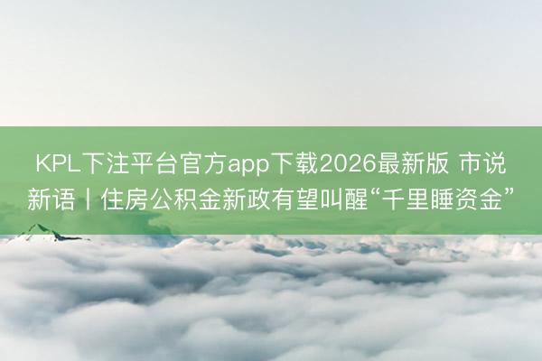 KPL下注平台官方app下载2026最新版 市说新语丨住房公积金新政有望叫醒“千里睡资金”