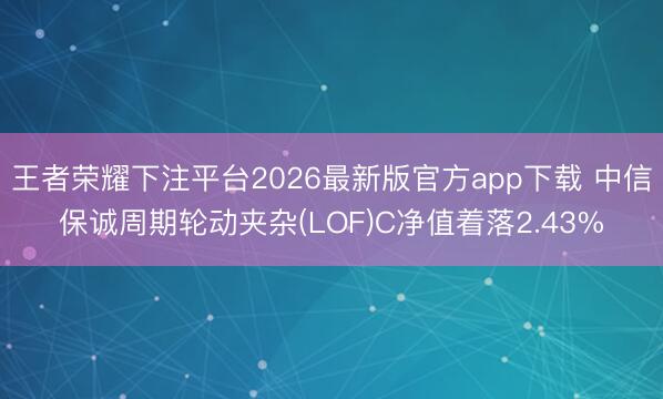 王者荣耀下注平台2026最新版官方app下载 中信保诚周期轮动夹杂(LOF)C净值着落2.43%