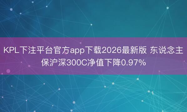 KPL下注平台官方app下载2026最新版 东说念主保沪深300C净值下降0.97%