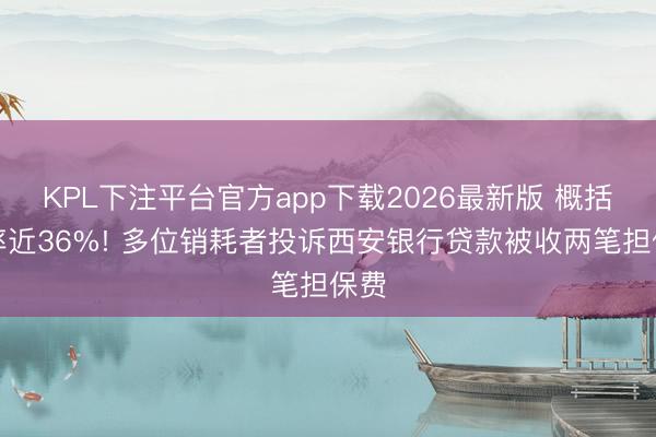 KPL下注平台官方app下载2026最新版 概括利率近36%! 多位销耗者投诉西安银行贷款被收两笔担保费