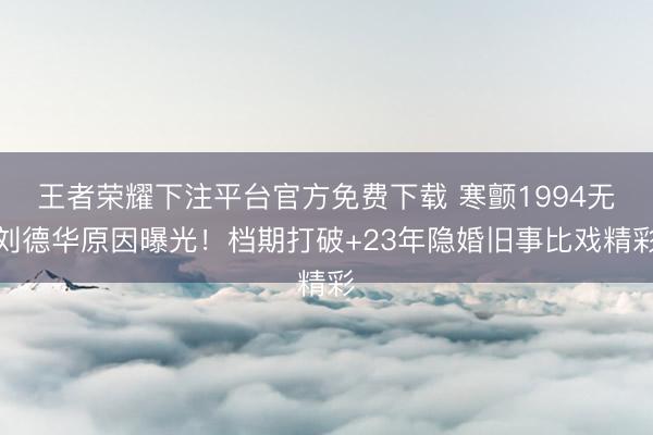 王者荣耀下注平台官方免费下载 寒颤1994无刘德华原因曝光！档期打破+23年隐婚旧事比戏精彩