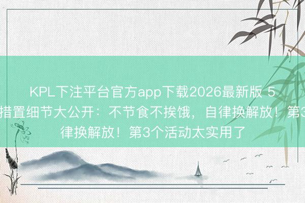 KPL下注平台官方app下载2026最新版 5位女明星的躯壳措置细节大公开：不节食不挨饿，自律换解放！第3个活动太实用了