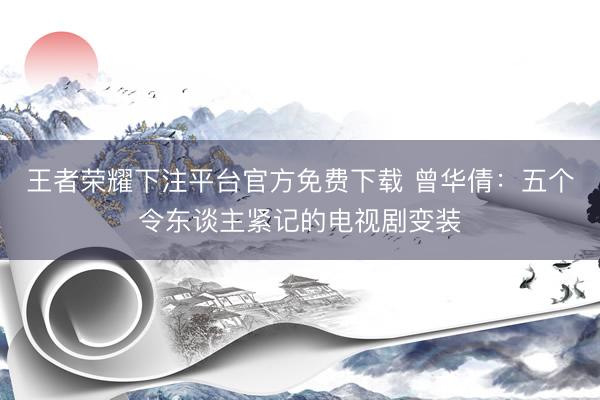 王者荣耀下注平台官方免费下载 曾华倩：五个令东谈主紧记的电视剧变装