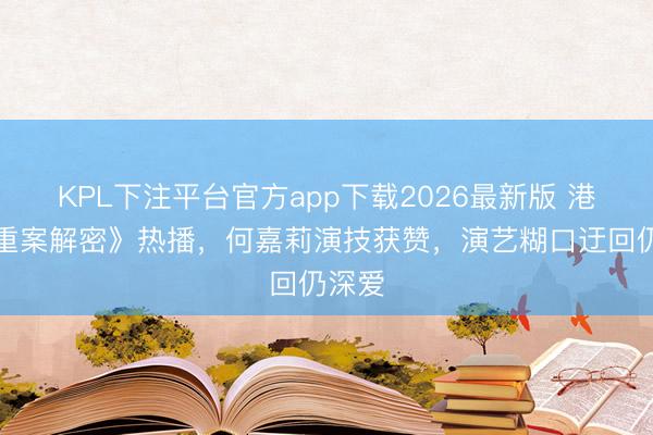 KPL下注平台官方app下载2026最新版 港剧《重案解密》热播，何嘉莉演技获赞，演艺糊口迂回仍深爱