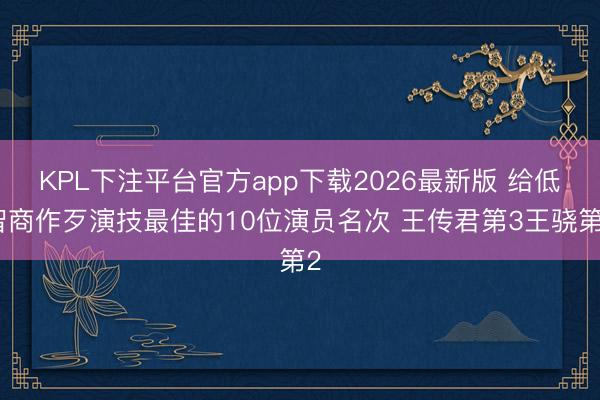 KPL下注平台官方app下载2026最新版 给低智商作歹演技最佳的10位演员名次 王传君第3王骁第2
