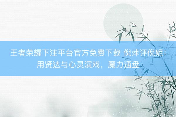 王者荣耀下注平台官方免费下载 倪萍评倪妮：用贤达与心灵演戏，魔力通盘