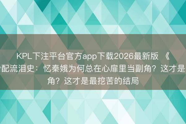 KPL下注平台官方app下载2026最新版 《主角》三段婚配流泪史：忆秦娥为何总在心扉里当副角？这才是最挖苦的结局