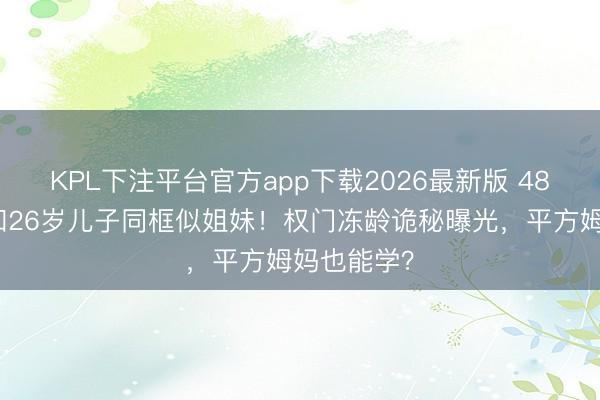 KPL下注平台官方app下载2026最新版 48岁孙芸芸和26岁儿子同框似姐妹！权门冻龄诡秘曝光，平方姆妈也能学？